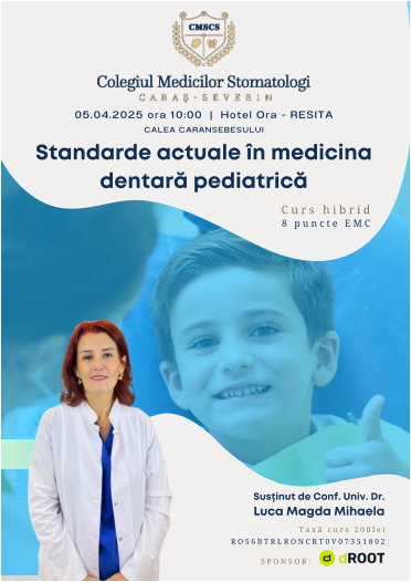 Standarde actuale în medicina dentară pediatrică Susținut de Conf. Univ. Dr. Luca Magda Mihaela 05.04.2025 ora 10:00  |  Hotel Ora - RESITA CALEA CARANSEBESULUI Taxă curs 200lei RO56BTRLRONCRT0V07351802 Curs hibrid 8 puncte EMC SPONSOR:
