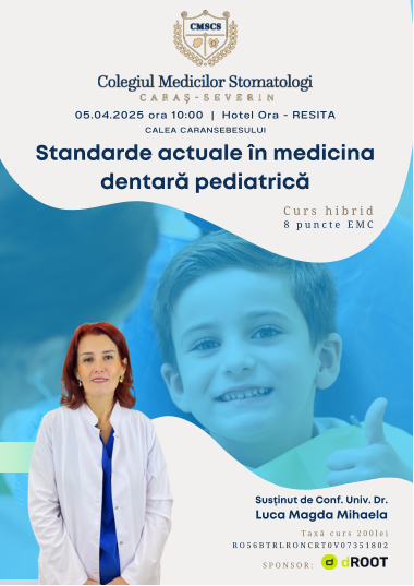 Standarde actuale în medicina dentară pediatrică Susținut de Conf. Univ. Dr. Luca Magda Mihaela 05.04.2025 ora 10:00  |  Hotel Ora - RESITA CALEA CARANSEBESULUI Taxă curs 200lei RO56BTRLRONCRT0V07351802 Curs hibrid 8 puncte EMC SPONSOR: